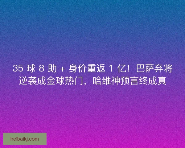 35 球 8 助 + 身价重返 1 亿！巴萨弃将逆袭成金球热门，哈维神预言终成真