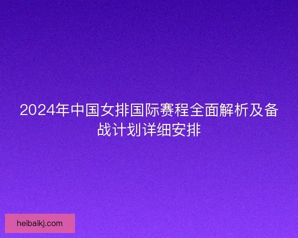 2024年中国女排国际赛程全面解析及备战计划详细安排