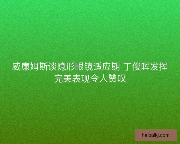 威廉姆斯谈隐形眼镜适应期 丁俊晖发挥完美表现令人赞叹