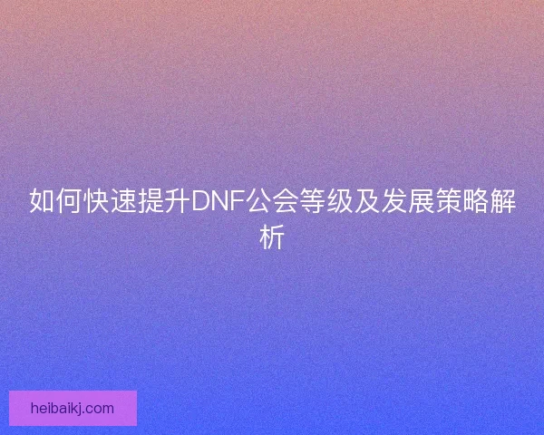 如何快速提升DNF公会等级及发展策略解析