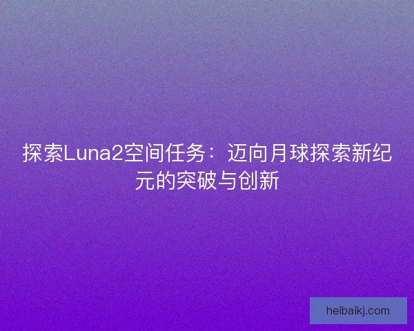 探索Luna2空间任务：迈向月球探索新纪元的突破与创新