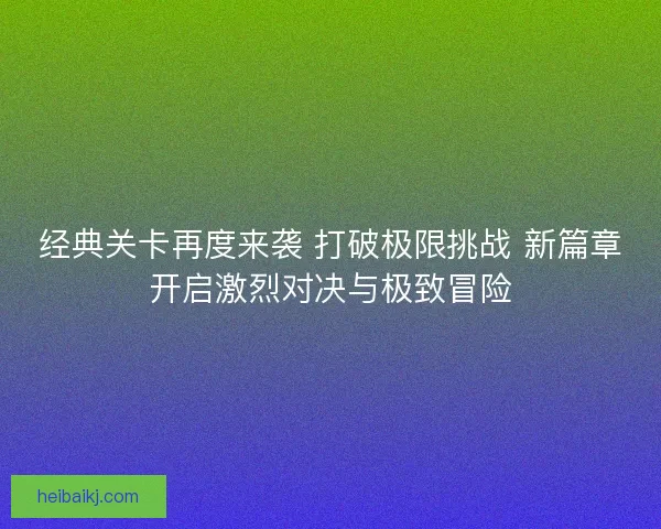 经典关卡再度来袭 打破极限挑战 新篇章开启激烈对决与极致冒险
