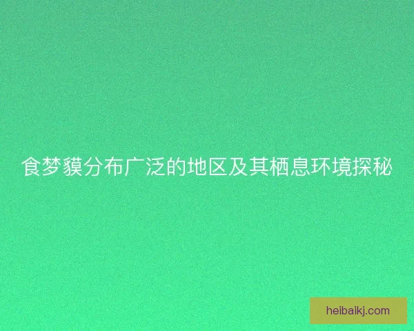 食梦貘分布广泛的地区及其栖息环境探秘