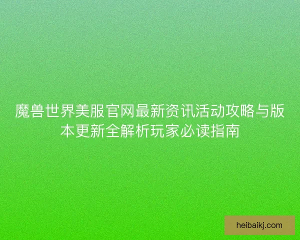 魔兽世界美服官网最新资讯活动攻略与版本更新全解析玩家必读指南