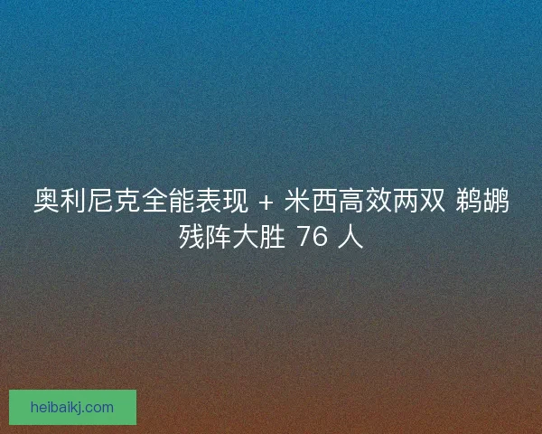 奥利尼克全能表现 + 米西高效两双 鹈鹕残阵大胜 76 人