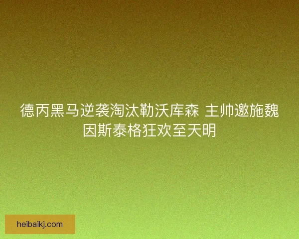 德丙黑马逆袭淘汰勒沃库森 主帅邀施魏因斯泰格狂欢至天明