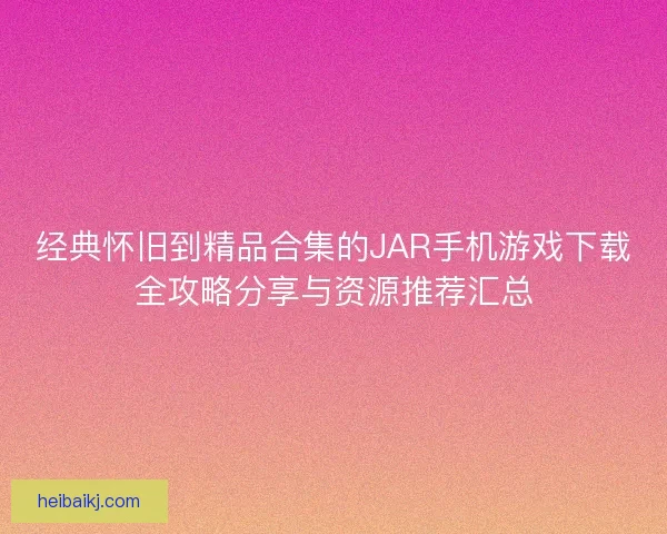 经典怀旧到精品合集的JAR手机游戏下载全攻略分享与资源推荐汇总