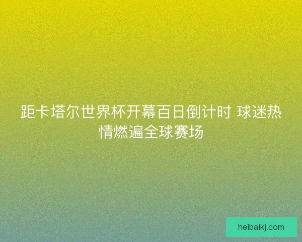 距卡塔尔世界杯开幕百日倒计时 球迷热情燃遍全球赛场