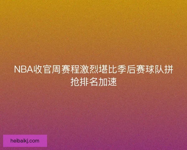 NBA收官周赛程激烈堪比季后赛球队拼抢排名加速