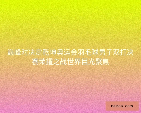 巅峰对决定乾坤奥运会羽毛球男子双打决赛荣耀之战世界目光聚焦
