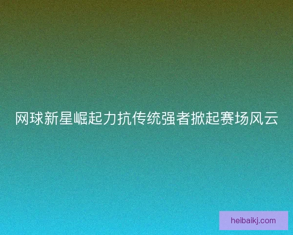 网球新星崛起力抗传统强者掀起赛场风云