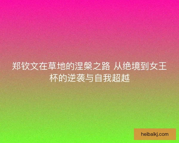 郑钦文在草地的涅槃之路 从绝境到女王杯的逆袭与自我超越